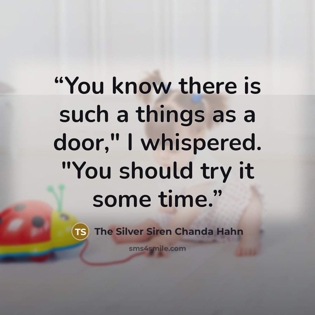 “You know there is such a things as a door," I whispered. "You should try it some time.” quote by The Silver Siren Chanda Hahn