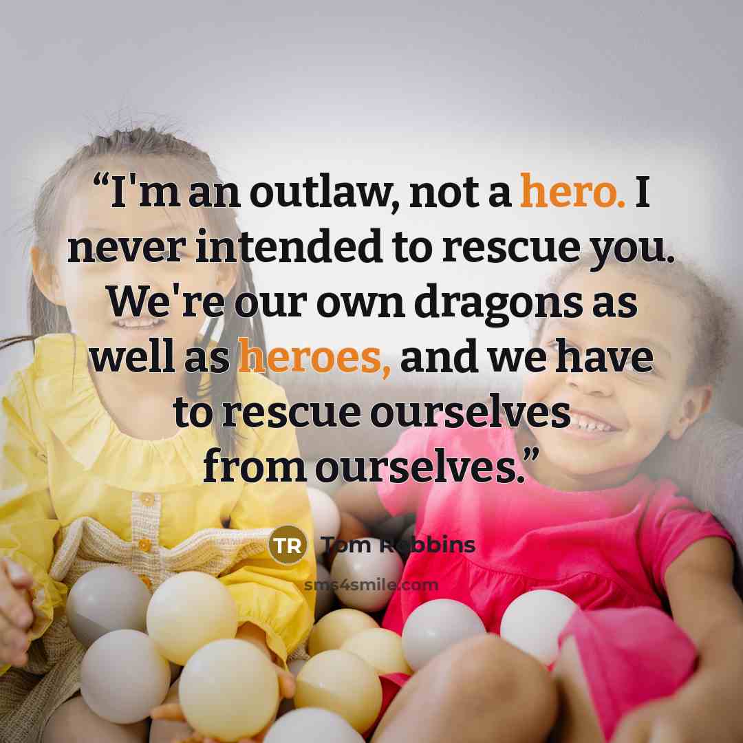 “I'm an outlaw, not a hero. I never intended to rescue you. We're our own dragons as well as heroes, and we have to rescue ourselves from ourselves.” quote by Tom Robbins