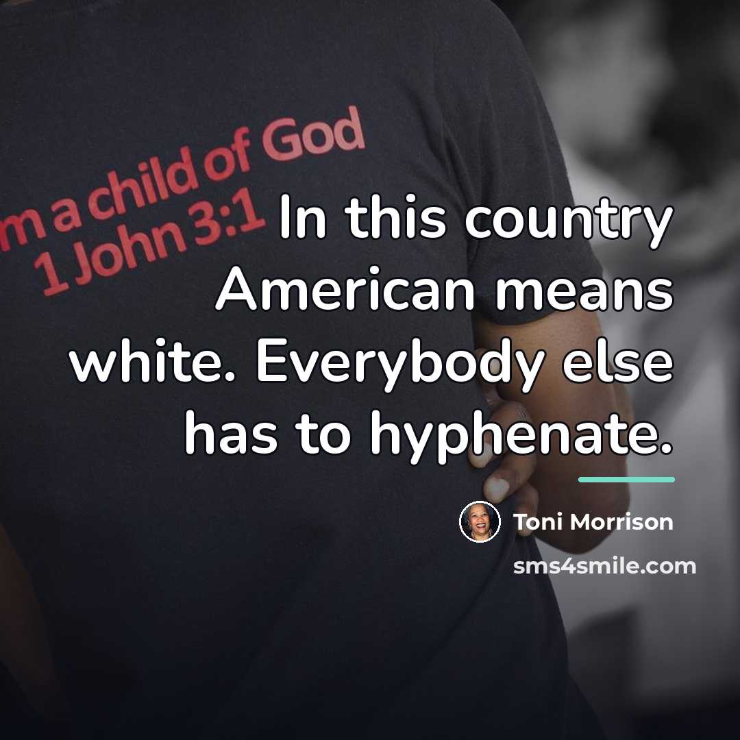 “In this country American means white. Everybody else has to…” quote by Toni Morrison