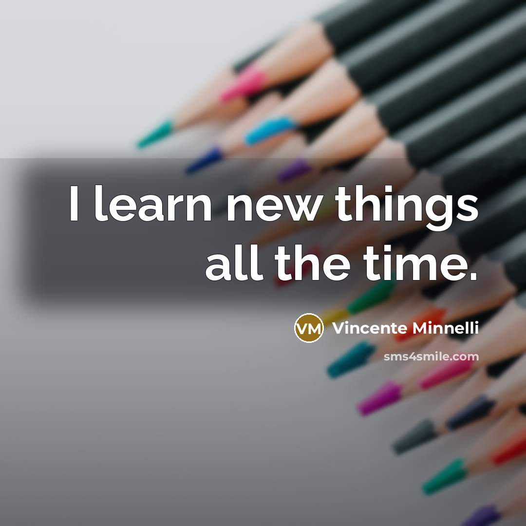 “I learn new things all the time.…” quote by Vincente Minnelli