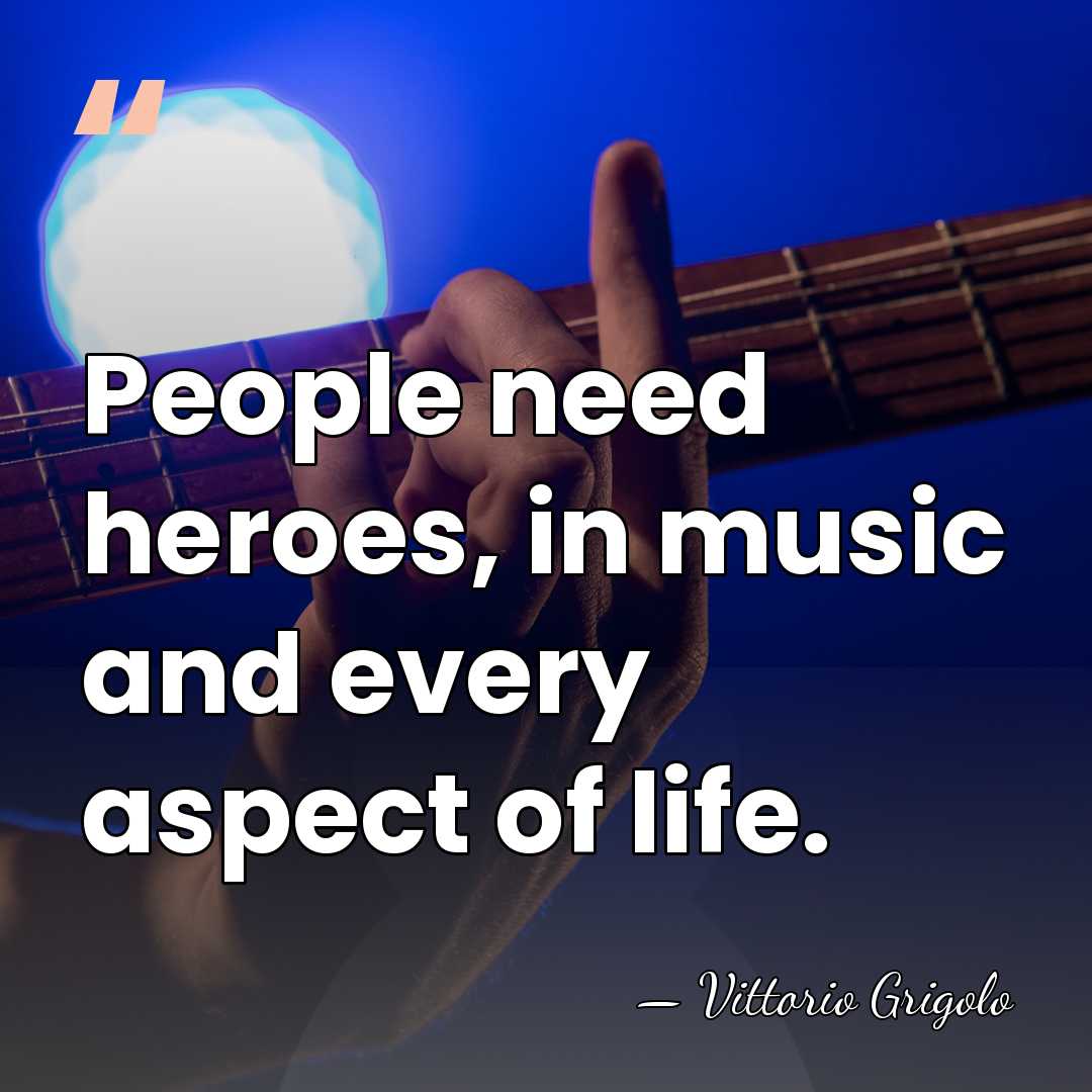People need heroes, in music and every aspect of life. - Vittorio Grigolo