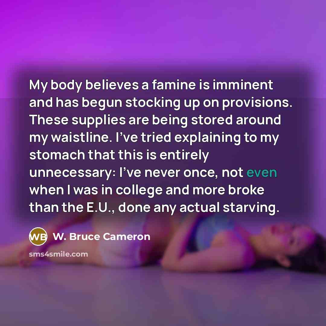 “My body believes a famine is imminent and has begun…” quote by W. Bruce Cameron
