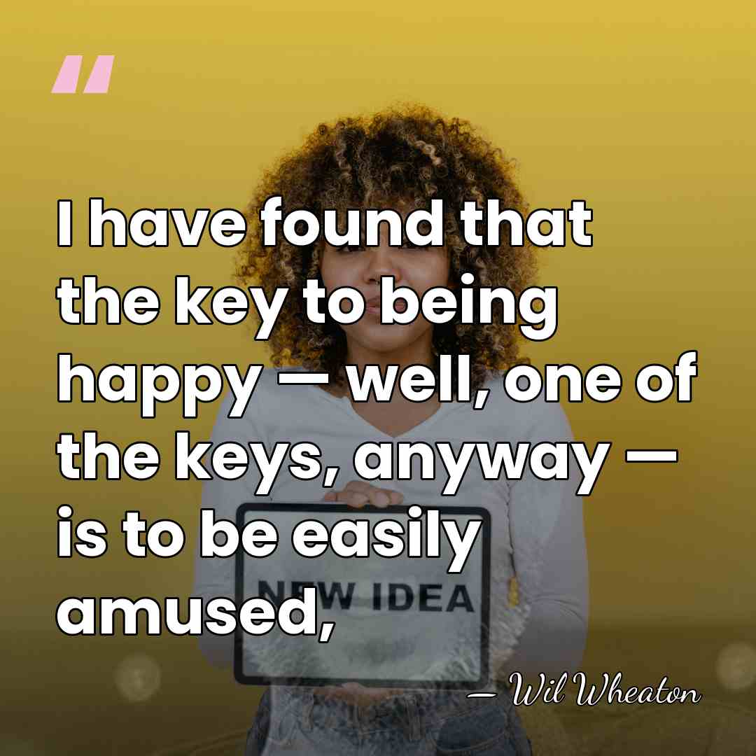 I have found that the key to being happy — well, one&hellip; - Wil Wheaton
