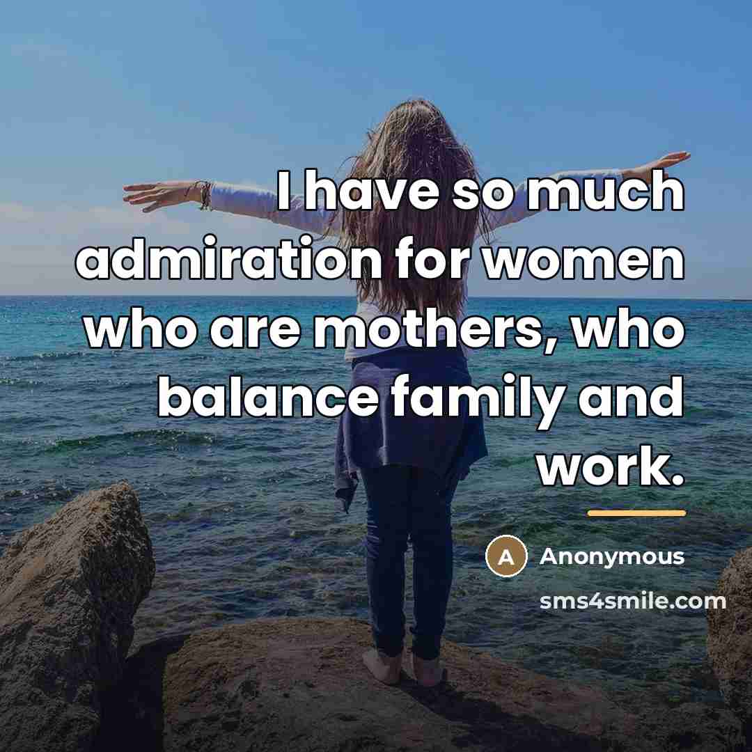 “I have so much admiration for women who are mothers,…” quote by Anonymous