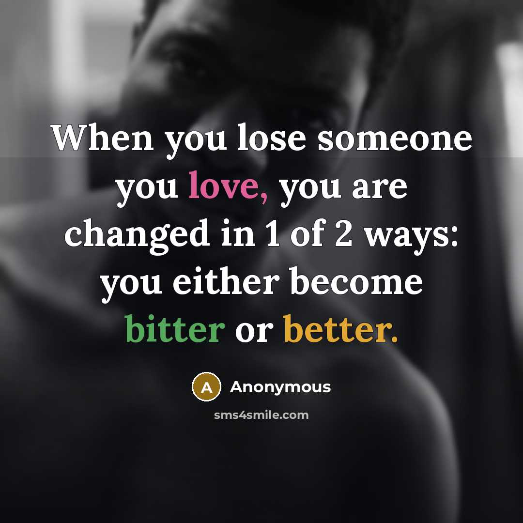 “When you lose someone you love, you are changed in 1 of 2 ways: you either become bitter or better.” quote by Anonymous