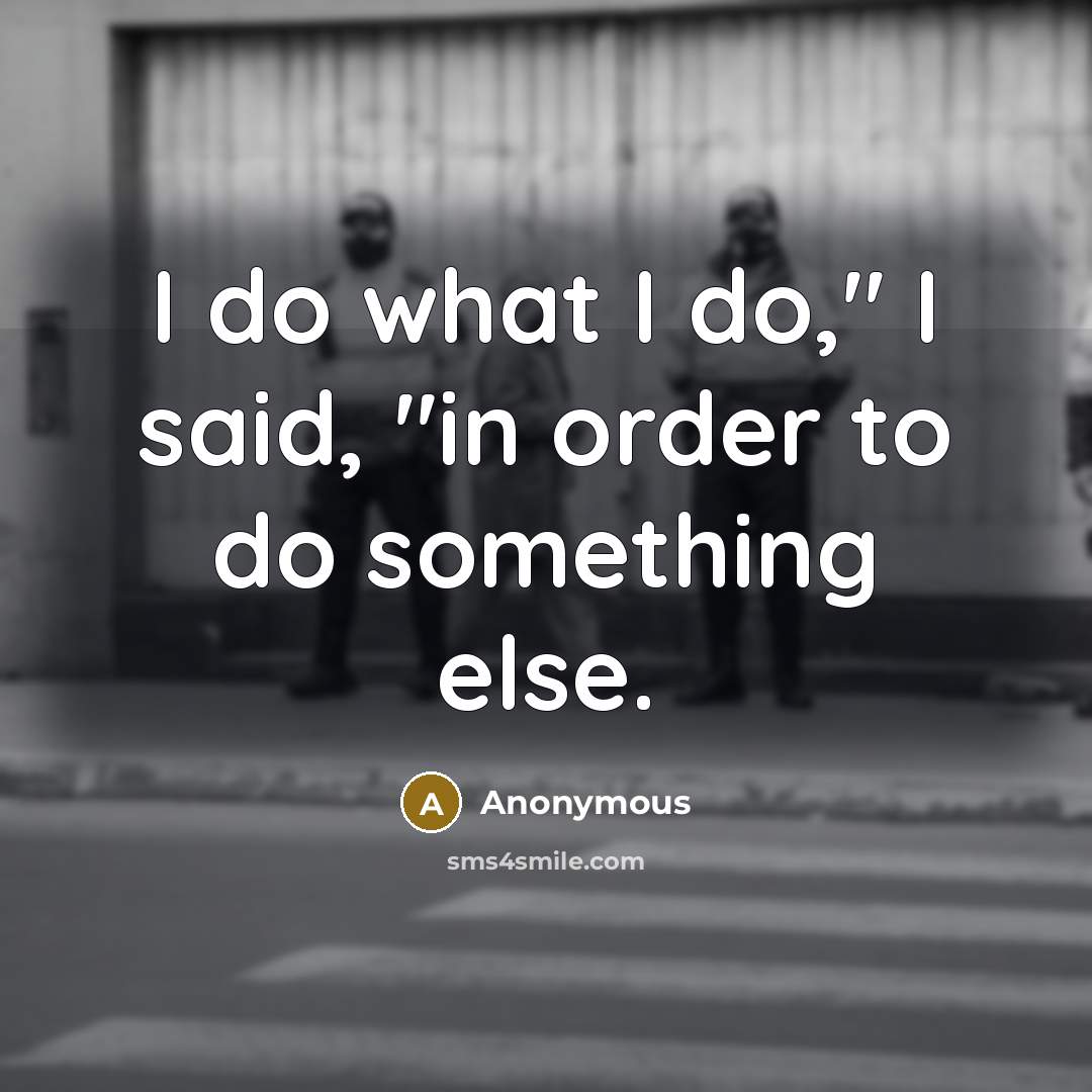 “I do what I do," I said, "in order to…” quote by Anonymous