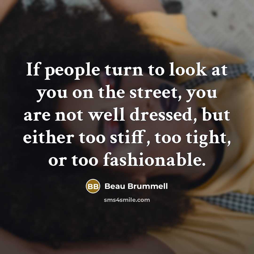 “If people turn to look at you on the street, you are not well dressed, but either too stiff, too tight, or too fashionable.” quote by Beau Brummell
