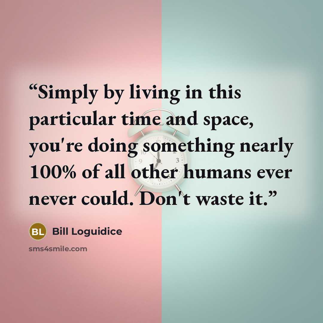 “Simply by living in this particular time and space, you're doing something nearly 100% of all other humans ever never could. Don't waste it.” quote by Bill Loguidice