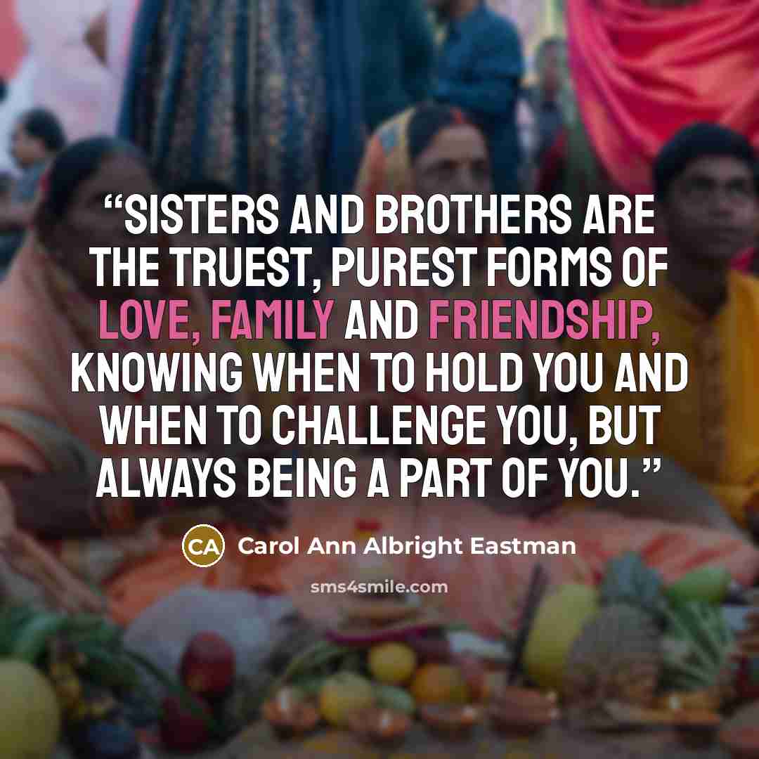 “Sisters and brothers are the truest, purest forms of love, family and friendship, knowing when to hold you and when to challenge you, but always being a part of you.” quote by Carol Ann Albright Eastman