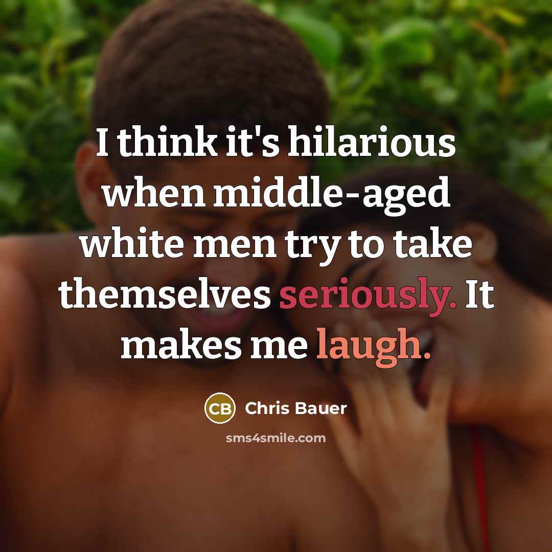 “I think it's hilarious when middle-aged white men try to take themselves seriously. It makes me laugh.” quote by Chris Bauer
