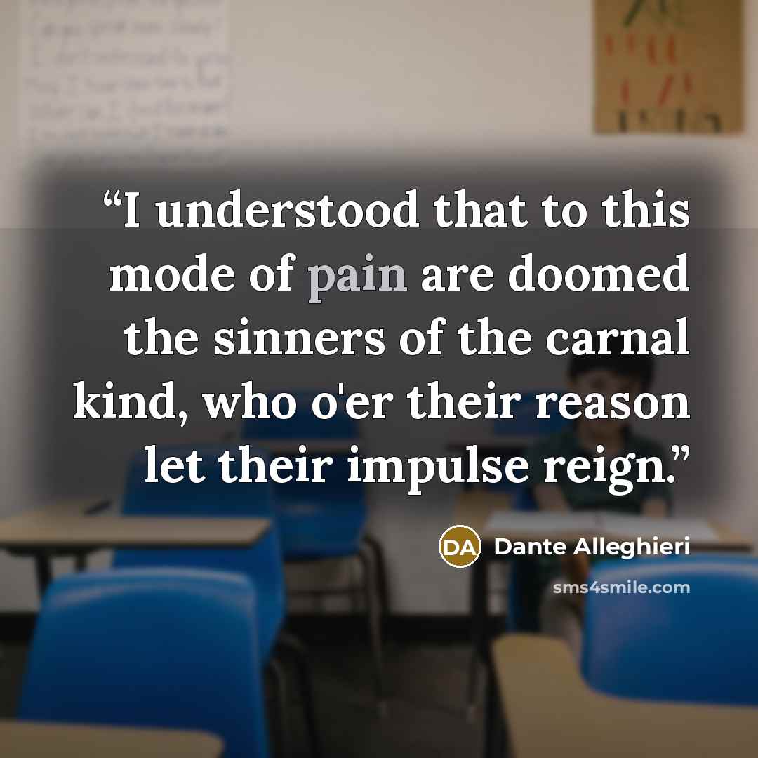 “I understood that to this mode of pain are doomed the sinners of the carnal kind, who o'er their reason let their impulse reign.” quote by Dante Alleghieri