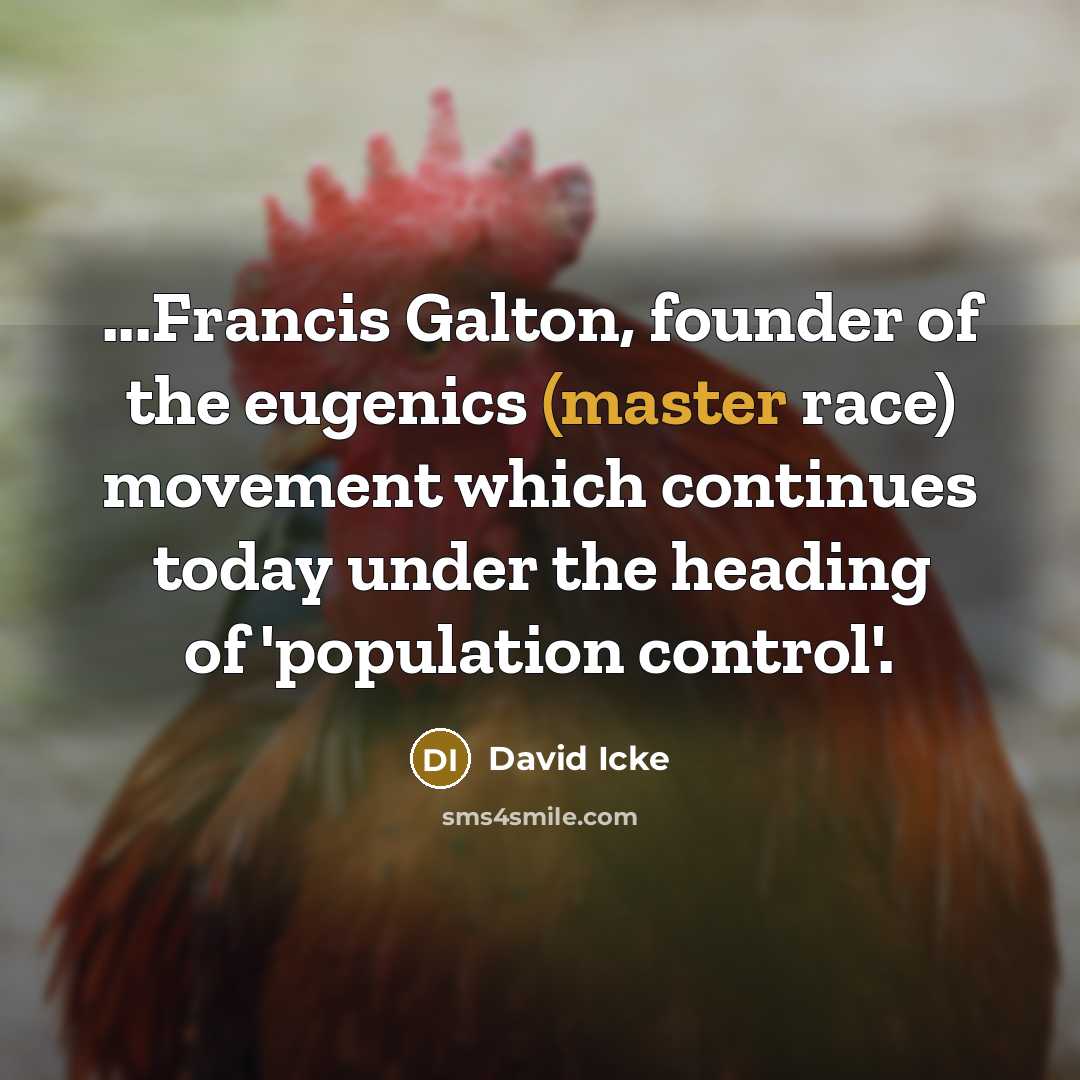 “...Francis Galton, founder of the eugenics (master race) movement which continues today under the heading of 'population control'.” quote by David Icke