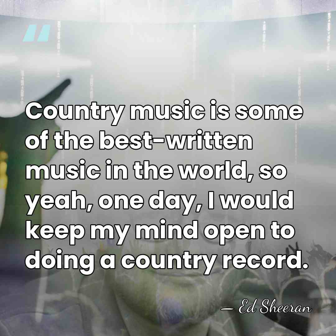 Country music is some of the best-written music in the world, so&hellip; - Ed Sheeran