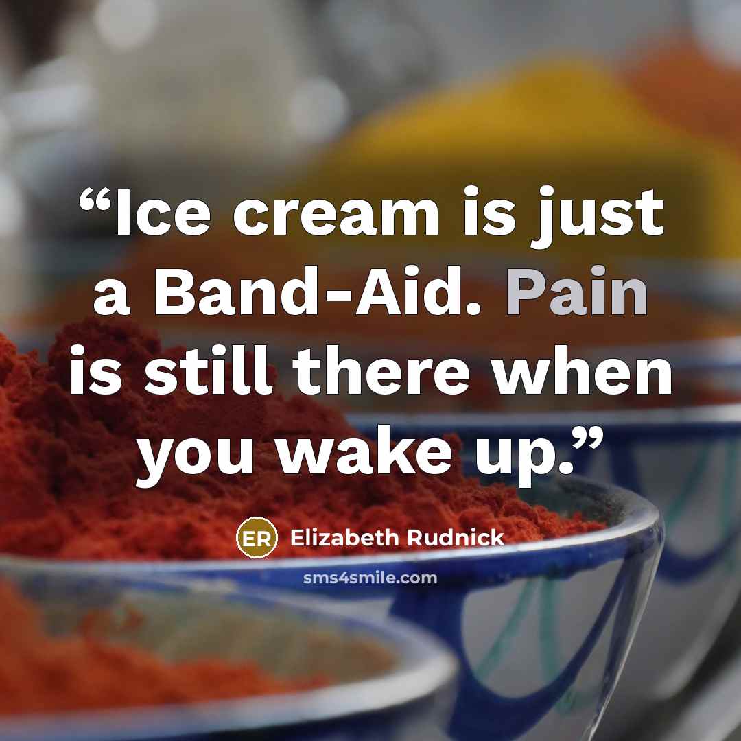 “Ice cream is just a Band-Aid. Pain is still there when you wake up.” quote by Elizabeth Rudnick