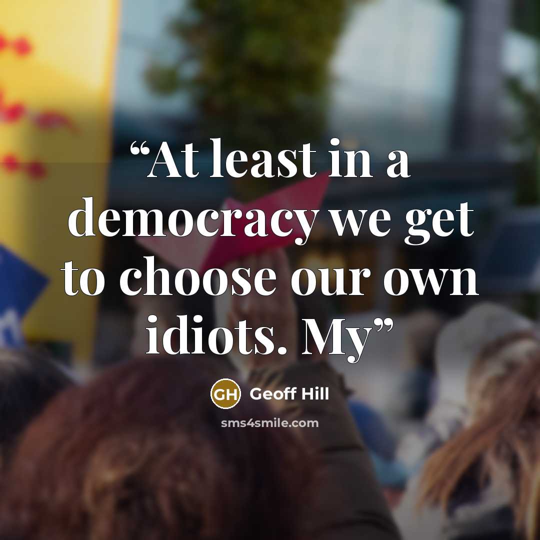 “At least in a democracy we get to choose our own idiots. My” quote by Geoff Hill