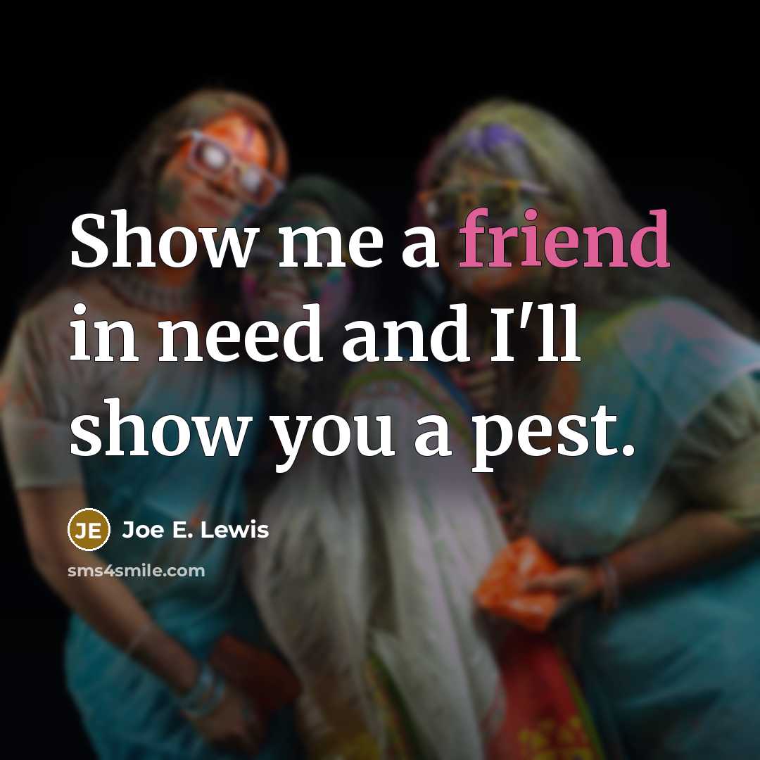 “Show me a friend in need and I'll show you a pest.” quote by Joe E. Lewis