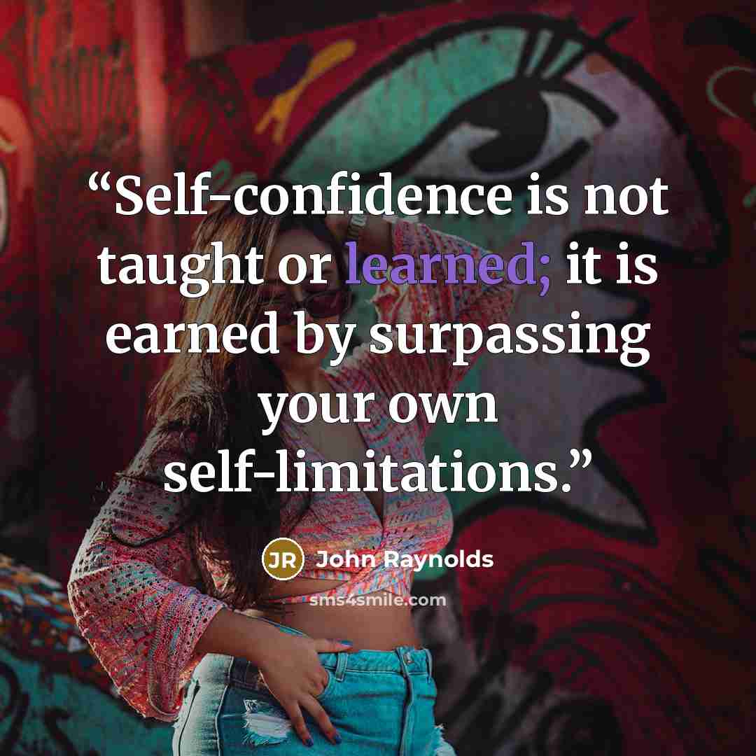 “Self-confidence is not taught or learned; it is earned by surpassing your own self-limitations.” quote by John Raynolds