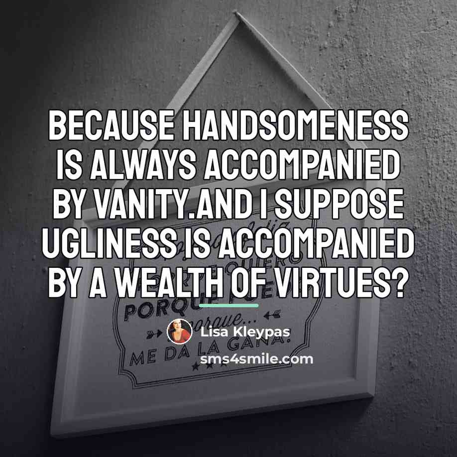 “Because handsomeness is always accompanied by vanity.And I suppose ugliness…” quote by Lisa Kleypas