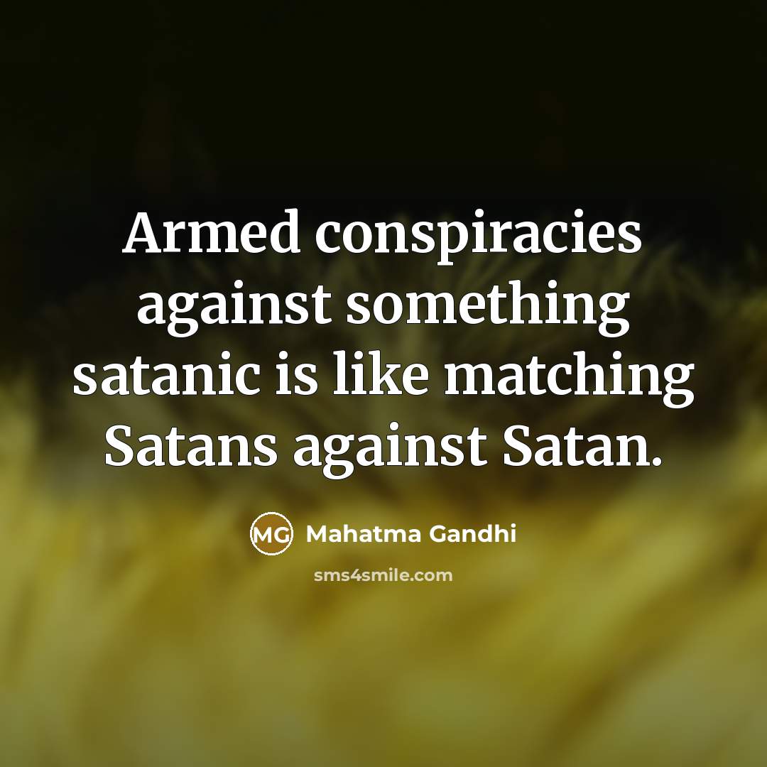 “Armed conspiracies against something satanic is like matching Satans against…” quote by Mahatma Gandhi