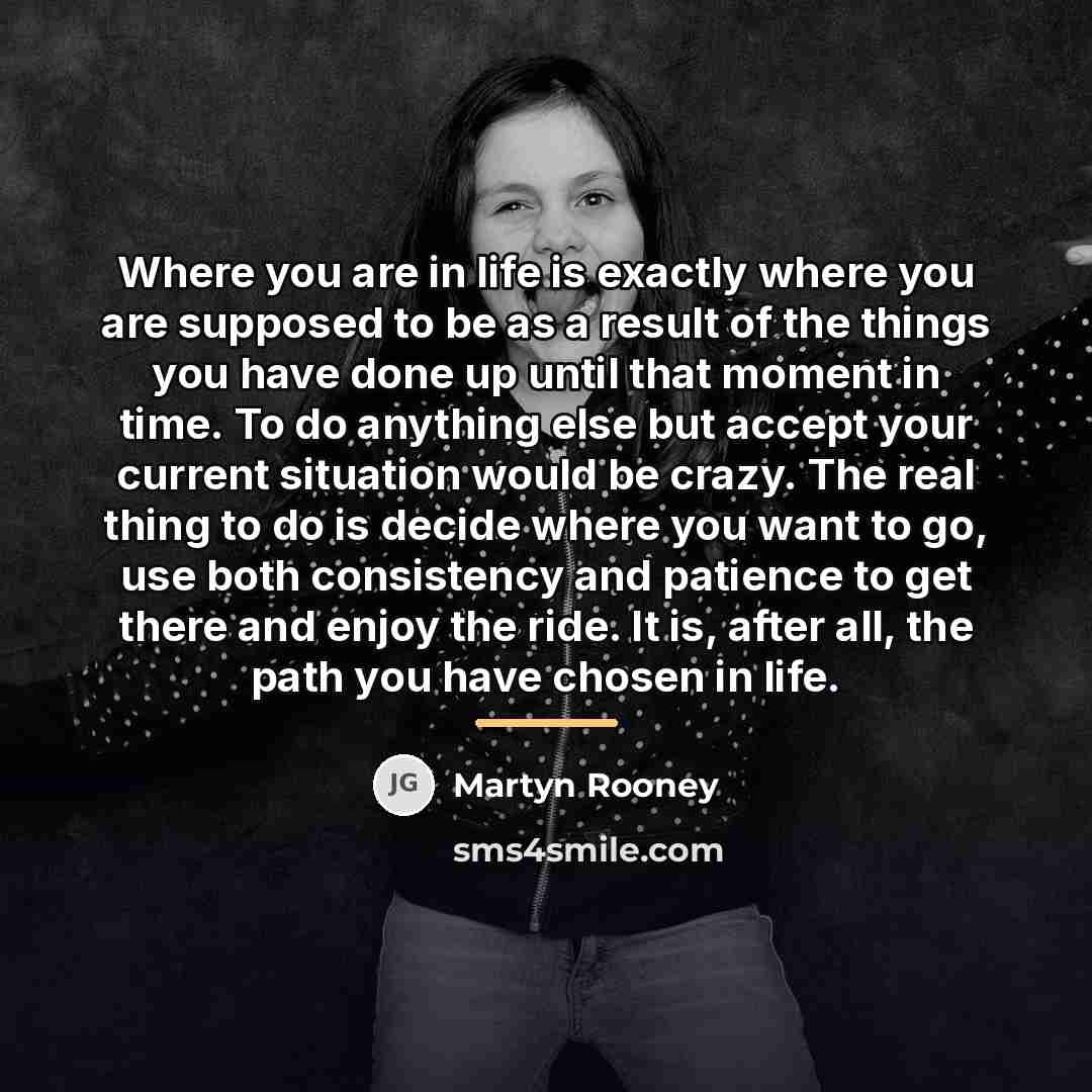 “Where you are in life is exactly where you are…” quote by Martyn Rooney