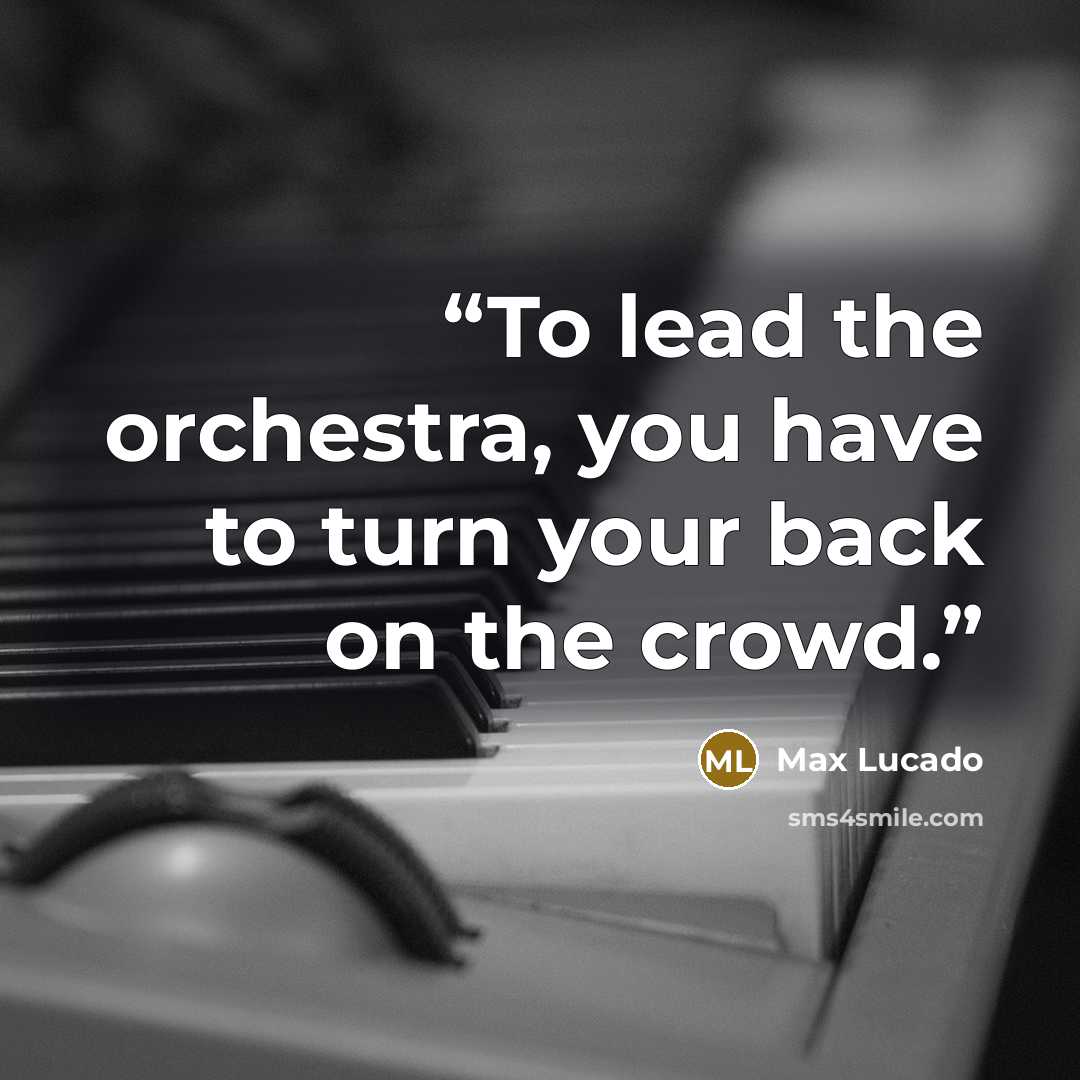 “To lead the orchestra, you have to turn your back on the crowd.” quote by Max Lucado