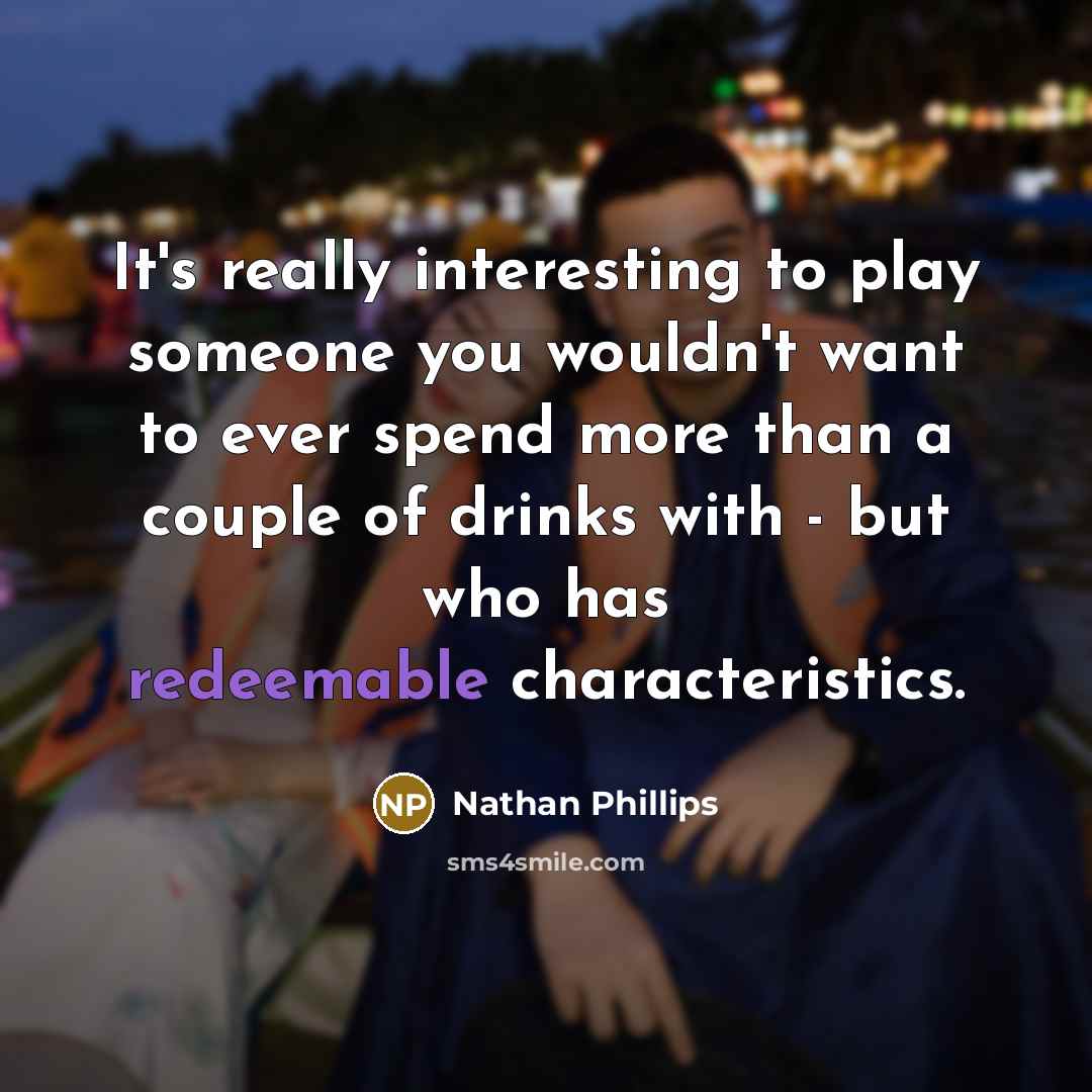 “It's really interesting to play someone you wouldn't want to ever spend more than a couple of drinks with - but who has redeemable characteristics.” quote by Nathan Phillips