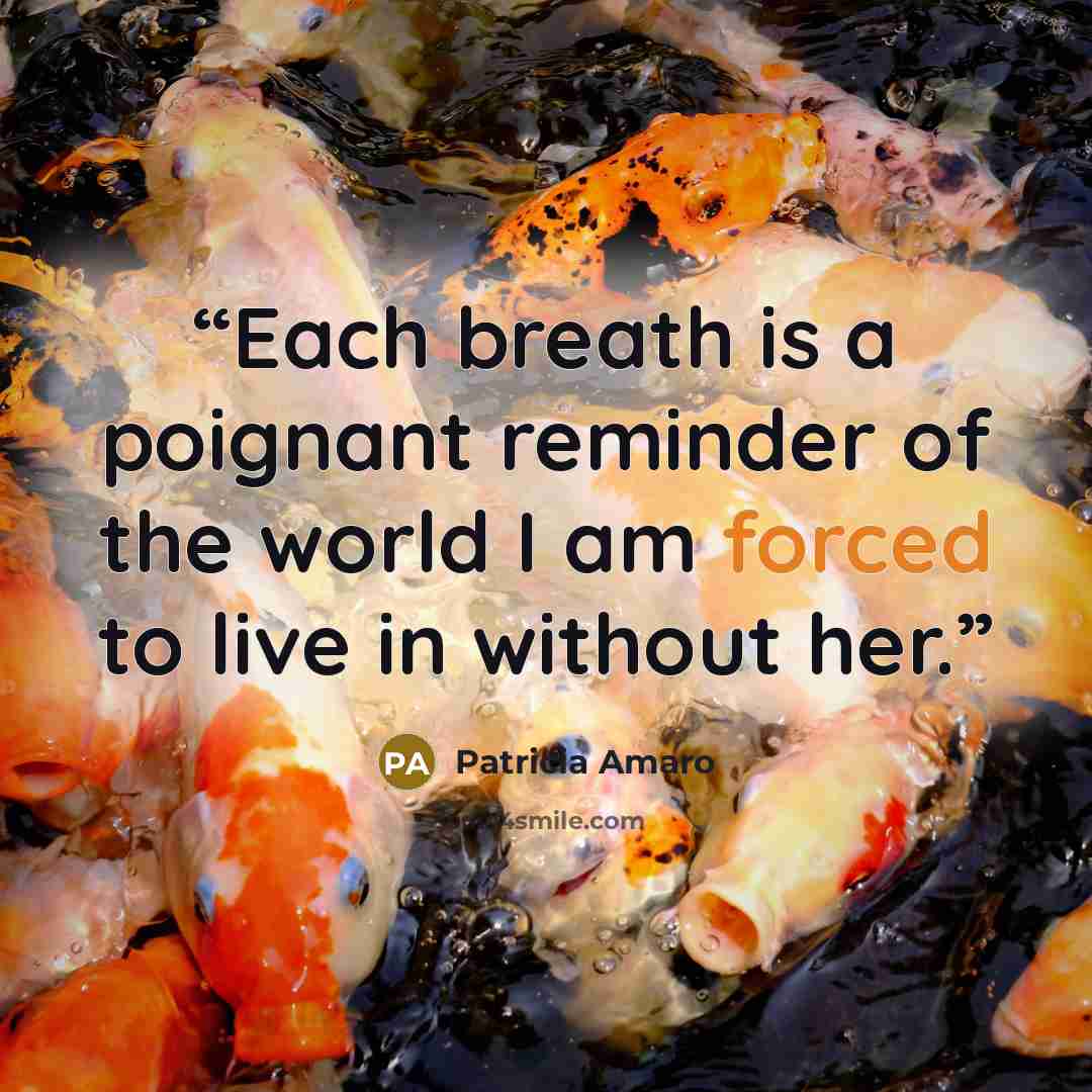 “Each breath is a poignant reminder of the world I am forced to live in without her.” quote by Patricia Amaro