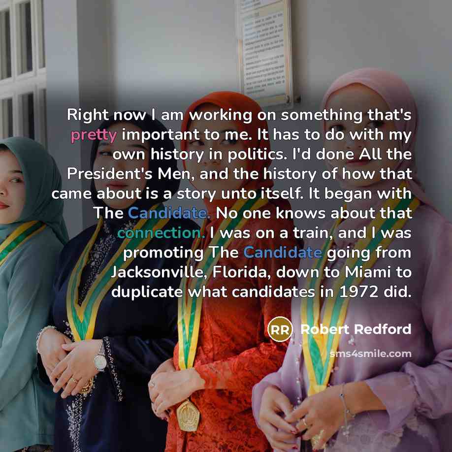 “Right now I am working on something that's pretty important to me. It has to do with my own history in politics. I'd done All the President's Men, and the history of how that came about is a story unto itself. It began with The Candidate. No one knows about that connection. I was on a train, and I…” quote by Robert Redford