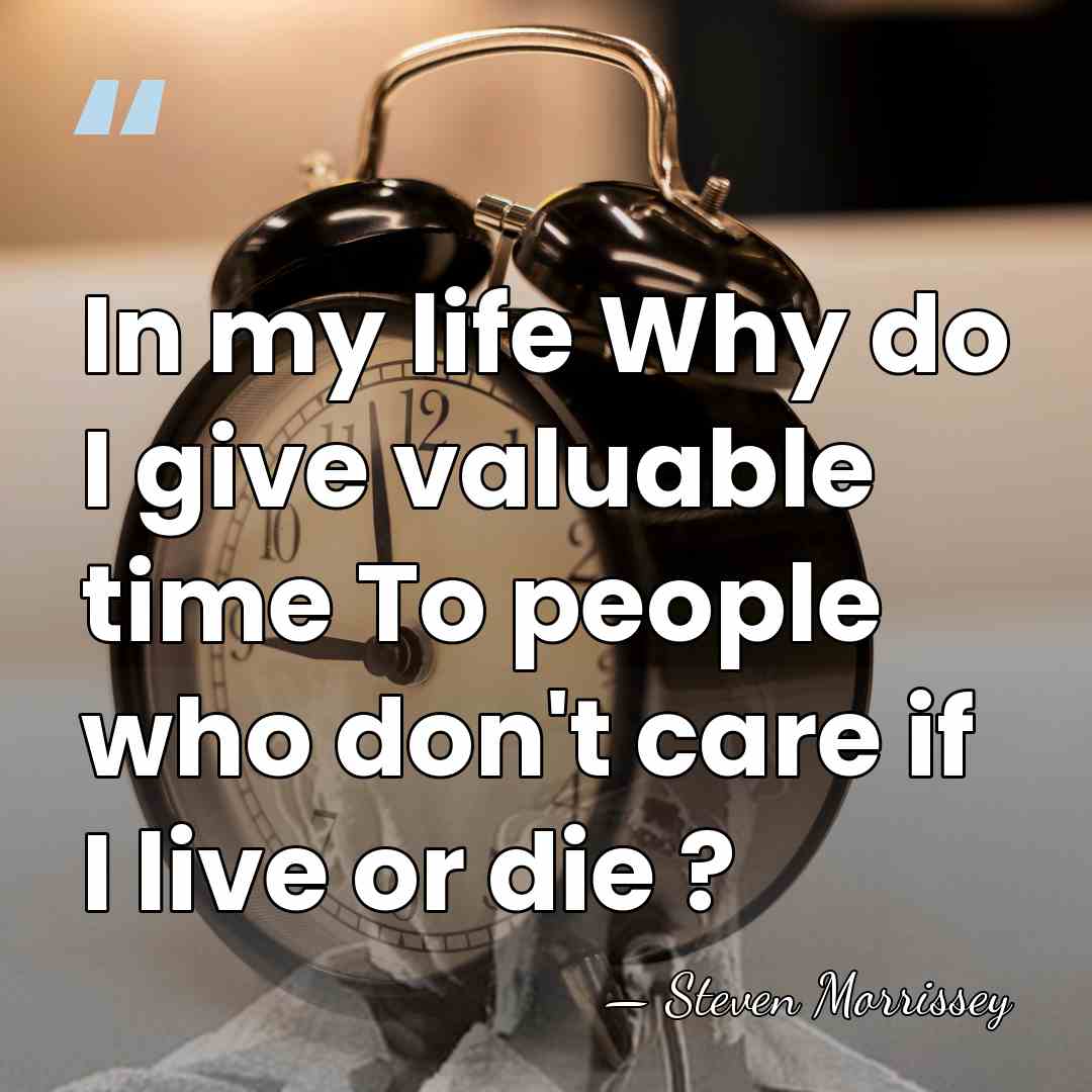In my life Why do I give valuable time To people who&hellip; - Steven Morrissey