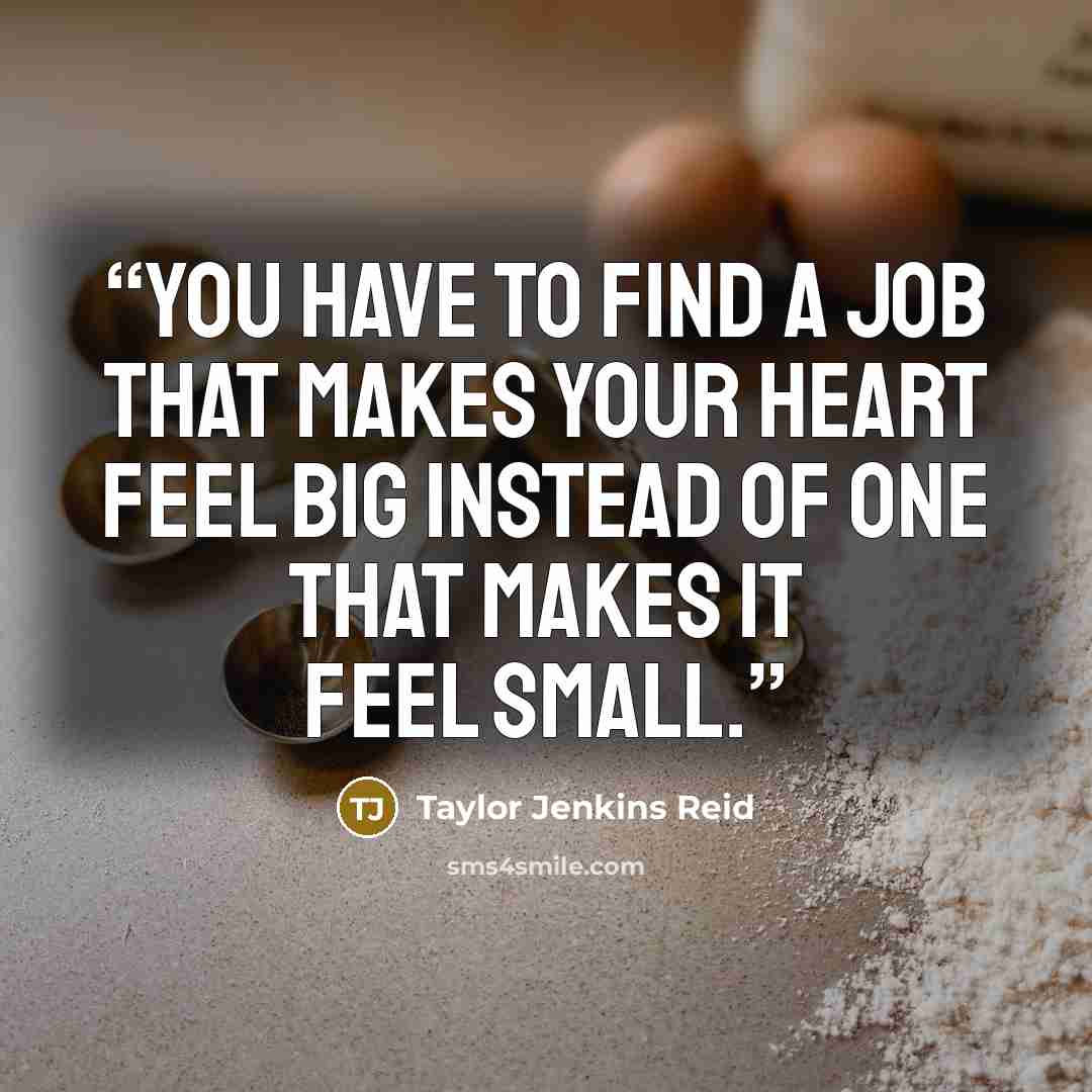 “You have to find a job that makes your heart feel big instead of one that makes it feel small.” quote by Taylor Jenkins Reid