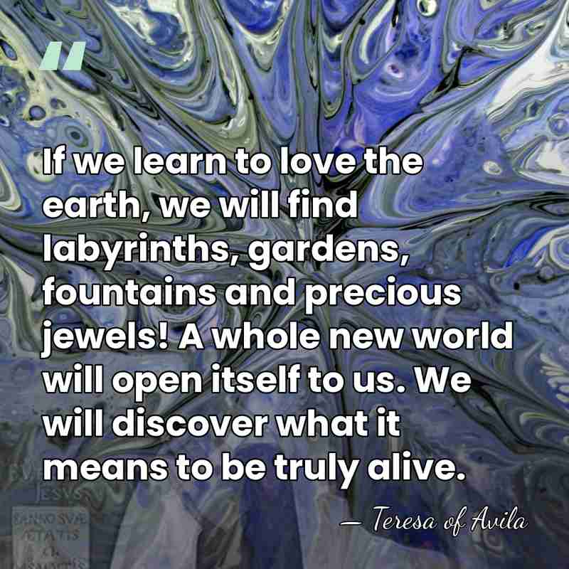 If we learn to love the earth, we will find labyrinths, gardens,&hellip; - Teresa of Avila
