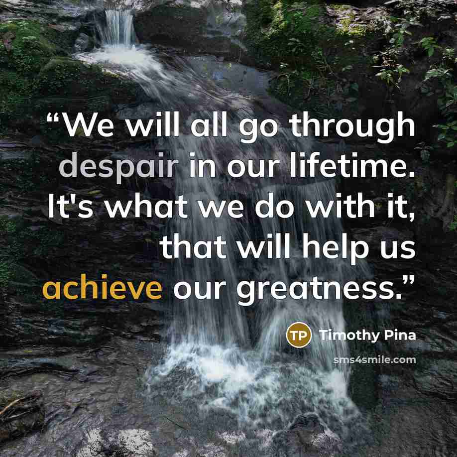“We will all go through despair in our lifetime. It's what we do with it, that will help us achieve our greatness.” quote by Timothy Pina