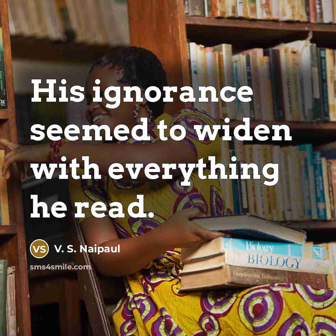 “His ignorance seemed to widen with everything he read.…” quote by V. S. Naipaul