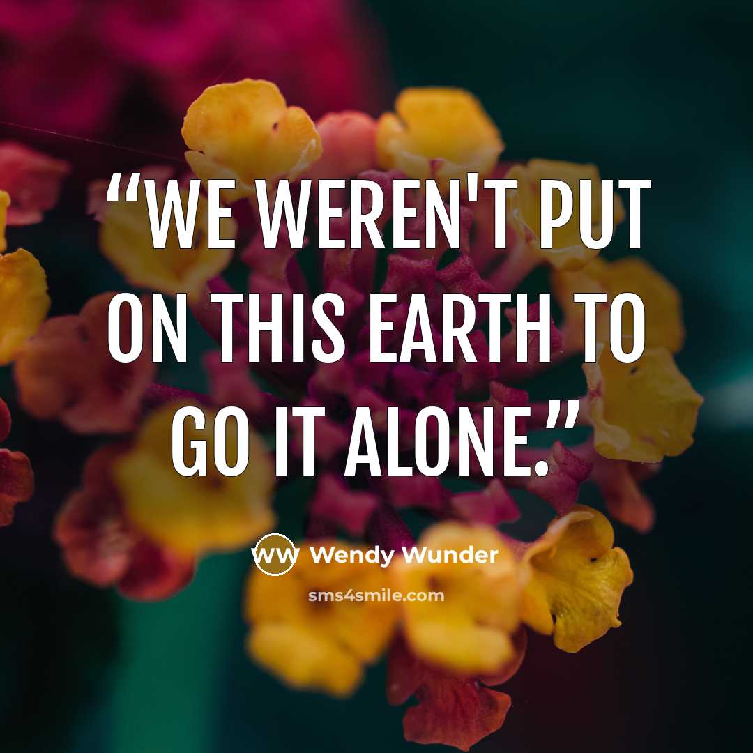 “We weren't put on this earth to go it alone.” quote by Wendy Wunder