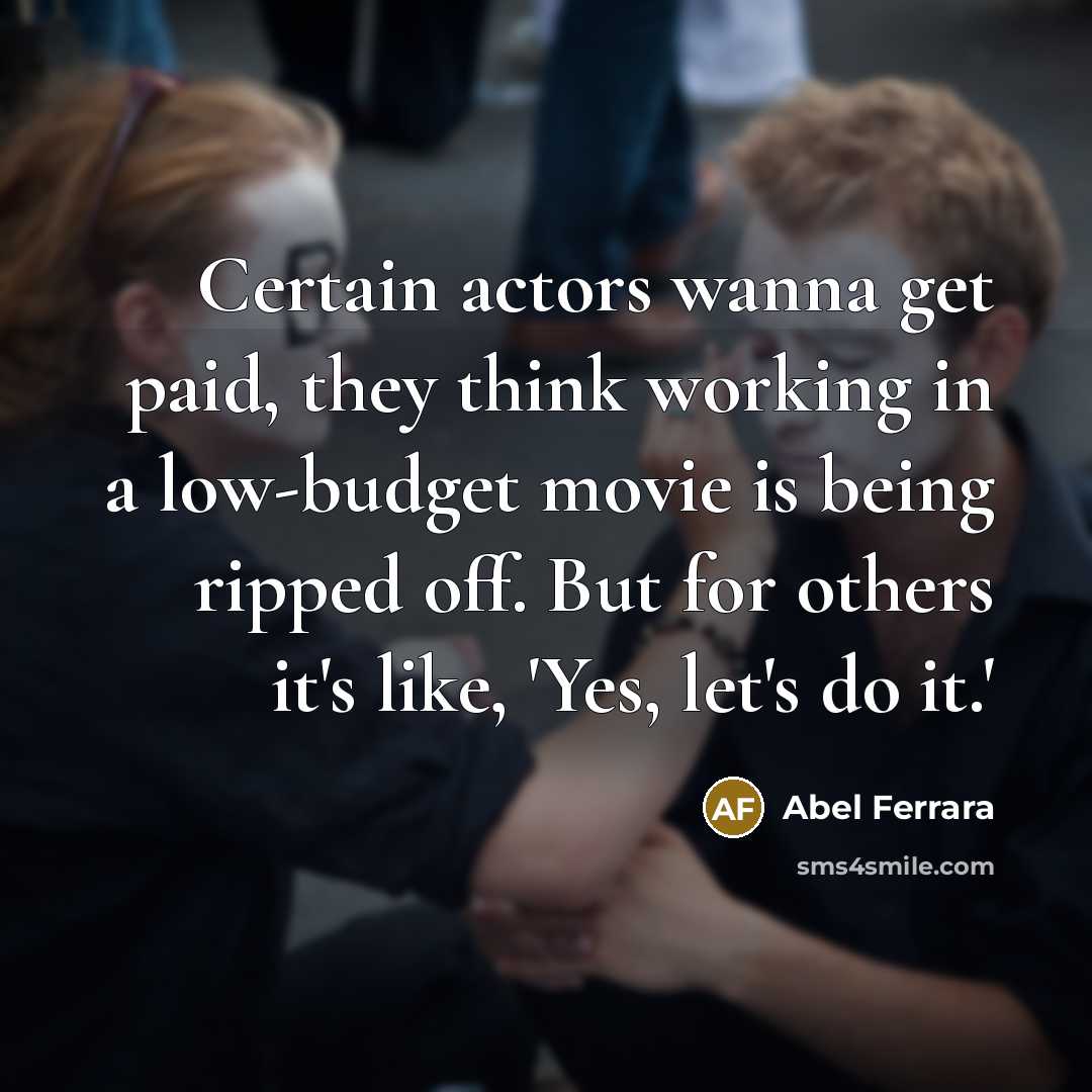 “Certain actors wanna get paid, they think working in a low-budget movie is being ripped off. But for others it's like, 'Yes, let's do it.'” quote by Abel Ferrara