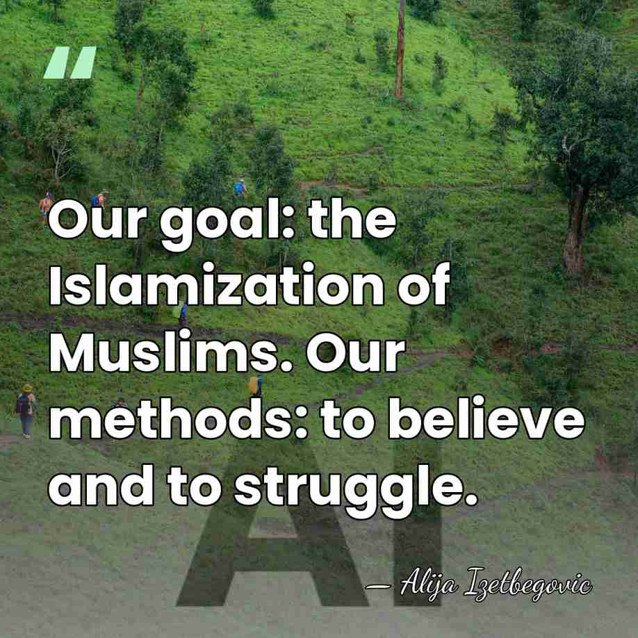 Our goal: the Islamization of Muslims. Our methods: to believe and to&hellip; - Alija Izetbegovic