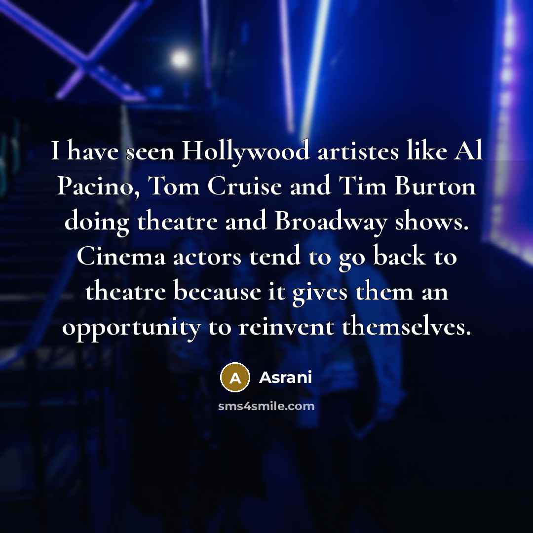 “I have seen Hollywood artistes like Al Pacino, Tom Cruise and Tim Burton doing theatre and Broadway shows. Cinema actors tend to go back to theatre because it gives them an opportunity to reinvent themselves.” quote by Asrani