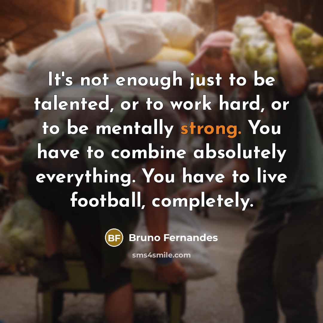 “It's not enough just to be talented, or to work hard, or to be mentally strong. You have to combine absolutely everything. You have to live football, completely.” quote by Bruno Fernandes