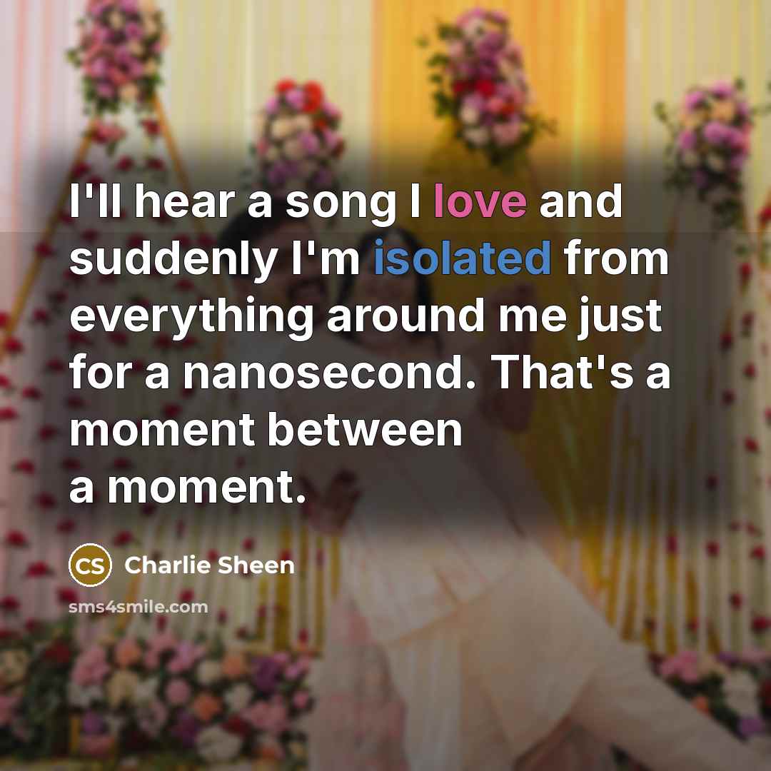 “I'll hear a song I love and suddenly I'm isolated…” quote by Charlie Sheen