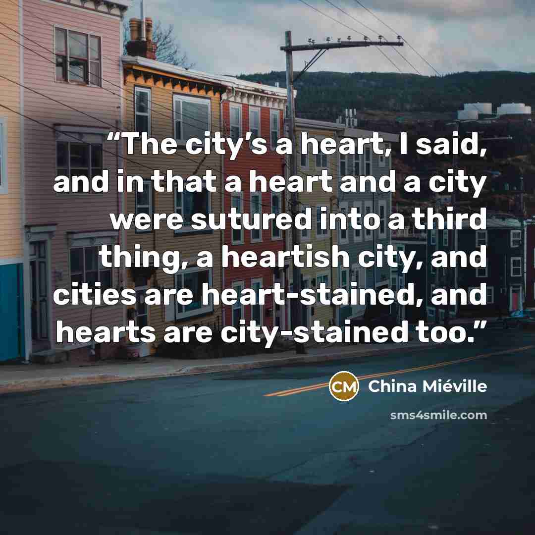 “The city’s a heart, I said, and in that a heart and a city were sutured into a third thing, a heartish city, and cities are heart-stained, and hearts are city-stained too.” quote by China Miéville