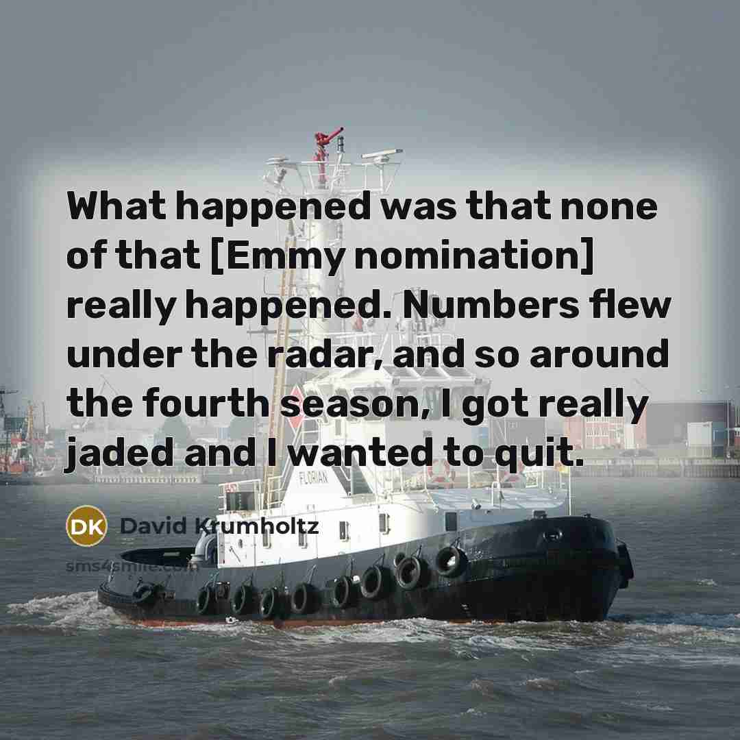“What happened was that none of that [Emmy nomination] really happened. Numbers flew under the radar, and so around the fourth season, I got really jaded and I wanted to quit.” quote by David Krumholtz