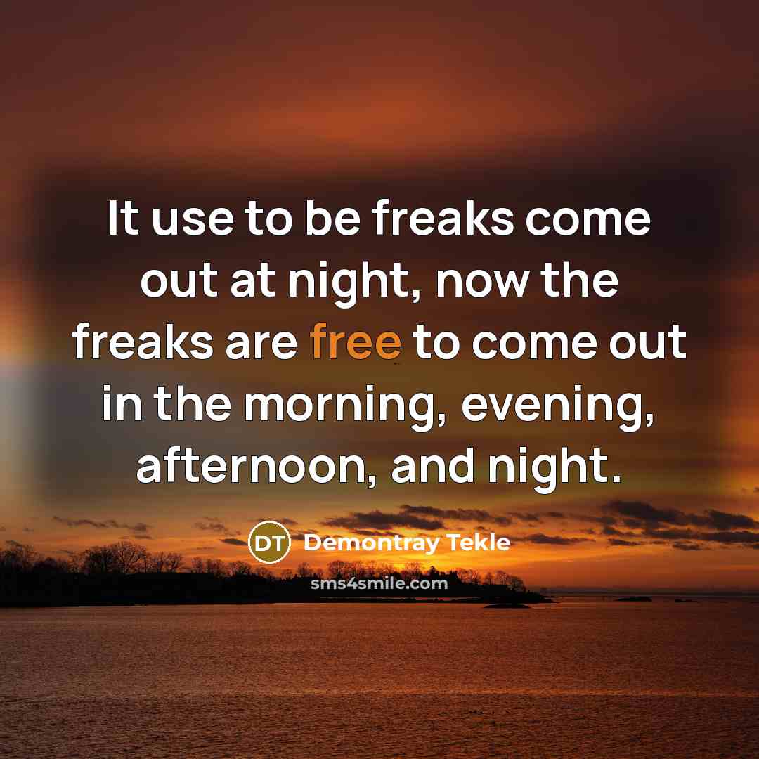 “It use to be freaks come out at night, now…” quote by Demontray Tekle