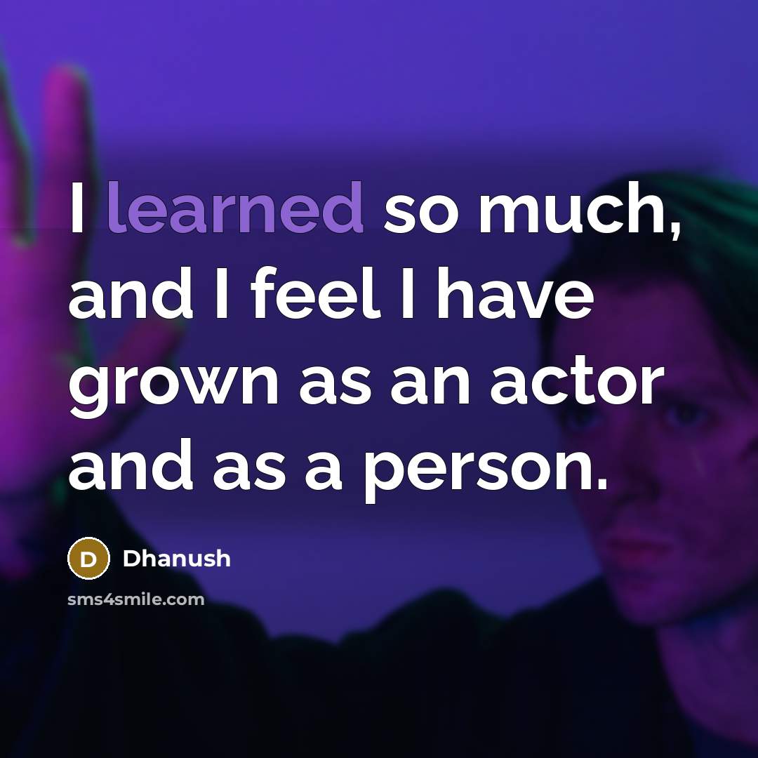 “I learned so much, and I feel I have grown…” quote by Dhanush