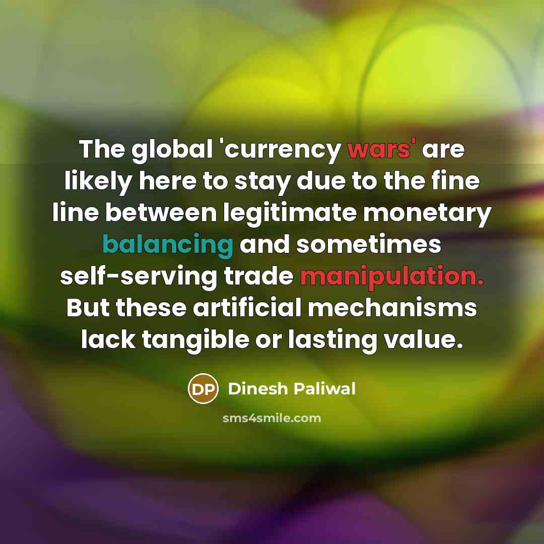 “The global 'currency wars' are likely here to stay due to the fine line between legitimate monetary balancing and sometimes self-serving trade manipulation. But these artificial mechanisms lack tangible or lasting value.” quote by Dinesh Paliwal