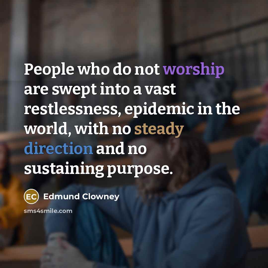 “People who do not worship are swept into a vast restlessness, epidemic in the world, with no steady direction and no sustaining purpose.” quote by Edmund Clowney