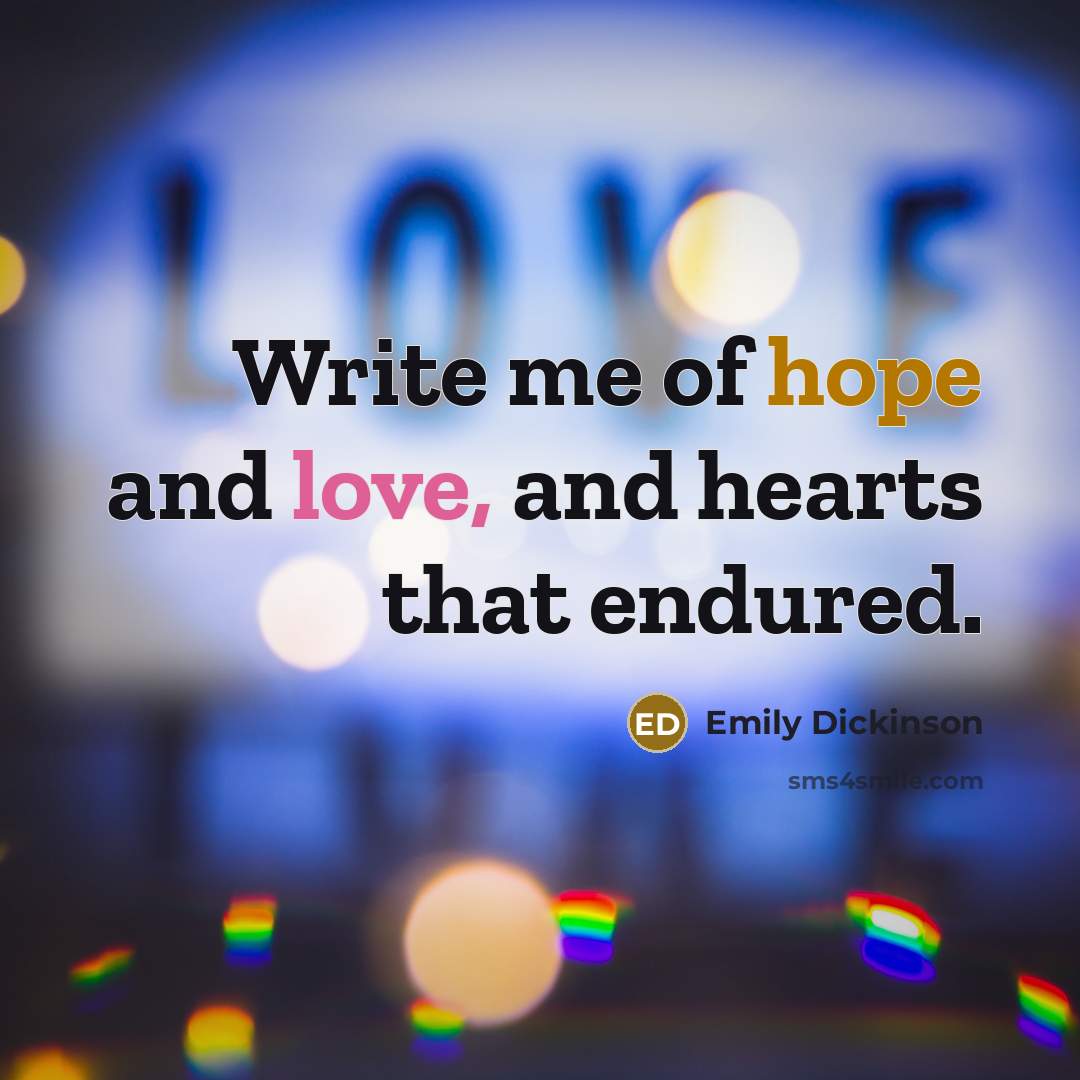 “Write me of hope and love, and hearts that endured.…” quote by Emily Dickinson
