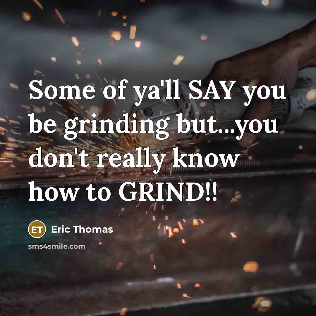 “Some of ya'll SAY you be grinding but...you don't really…” quote by Eric Thomas