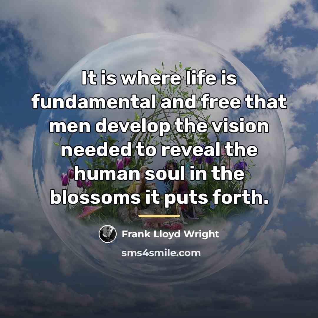 “It is where life is fundamental and free that men…” quote by Frank Lloyd Wright