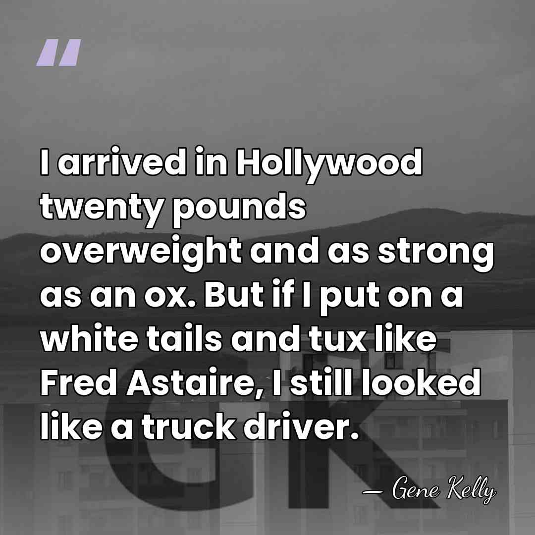 I arrived in Hollywood twenty pounds overweight and as strong as an&hellip; - Gene Kelly
