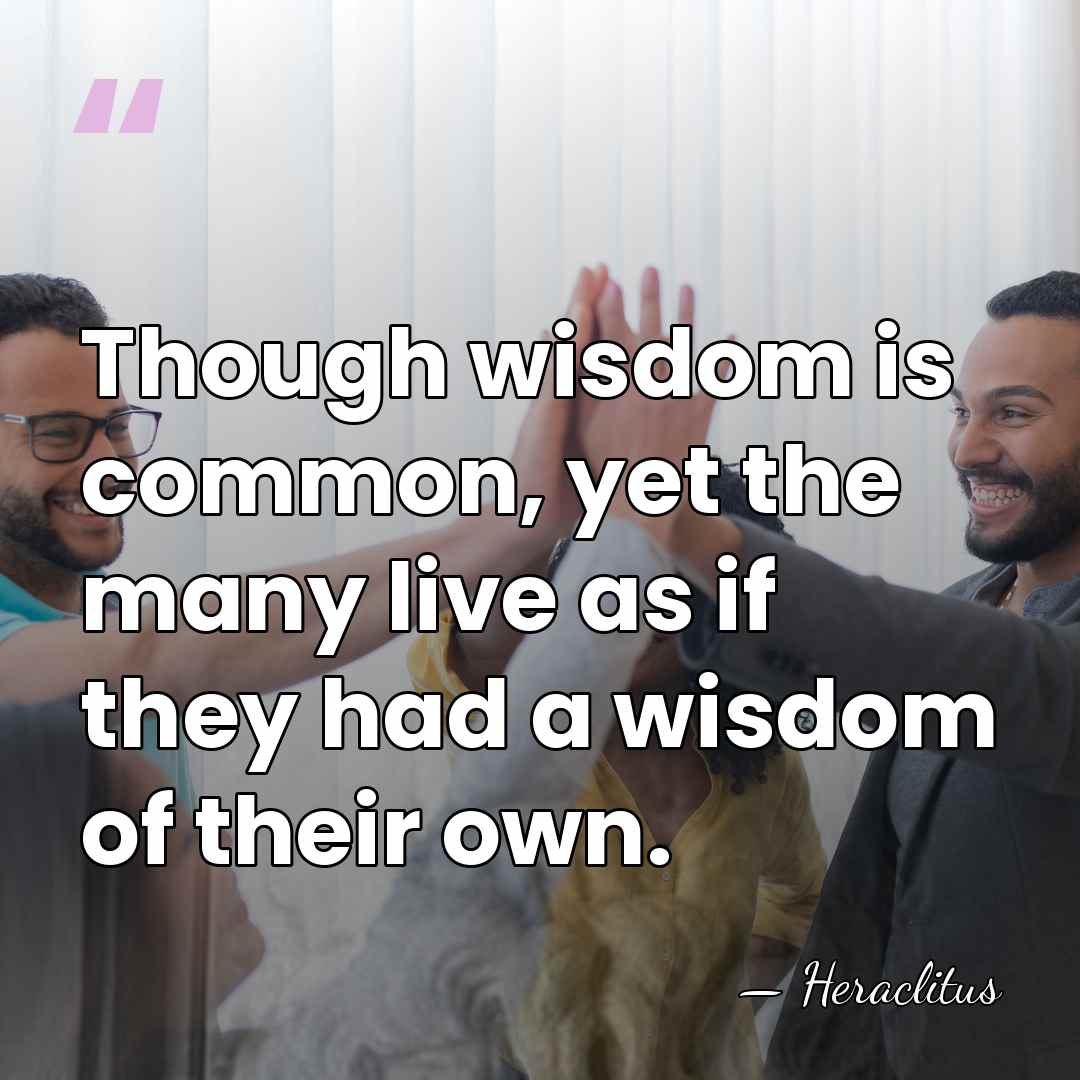 Though wisdom is common, yet the many live as if they had&hellip; - Heraclitus
